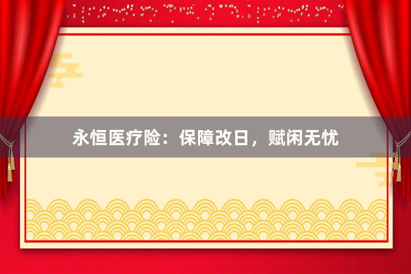 永恒医疗险:保障改日,赋闲无忧