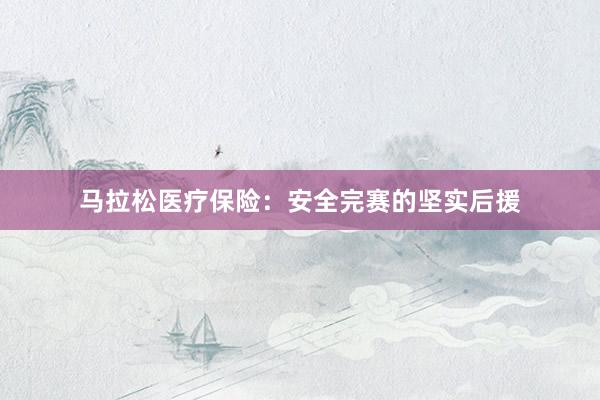 马拉松医疗保险：安全完赛的坚实后援