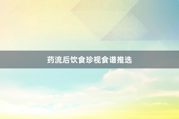 药流后饮食珍视食谱推选