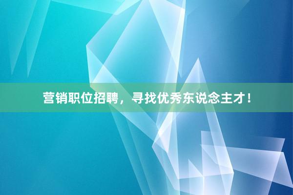 营销职位招聘，寻找优秀东说念主才！